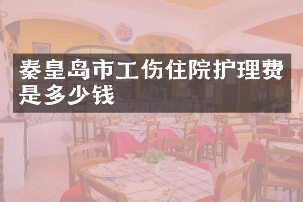 秦皇岛市工伤住院护理费是多少钱