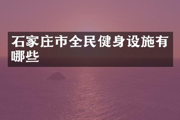 石家庄市全民健身设施有哪些
