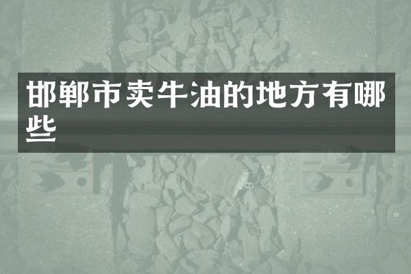 邯郸市卖牛油的地方有哪些