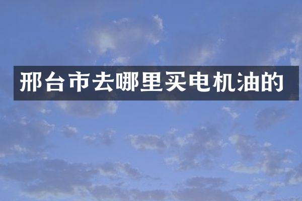 邢台市去哪里买电机油的
