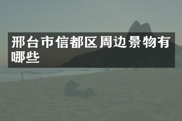 邢台市信都区周边景物有哪些