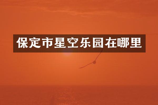 保定市星空乐园在哪里