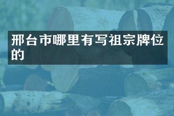 邢台市哪里有写祖宗牌位的