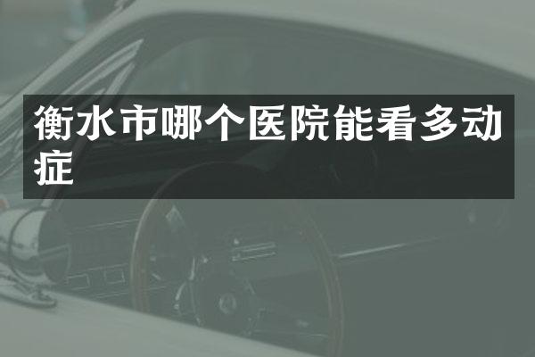 衡水市哪个医院能看多动症