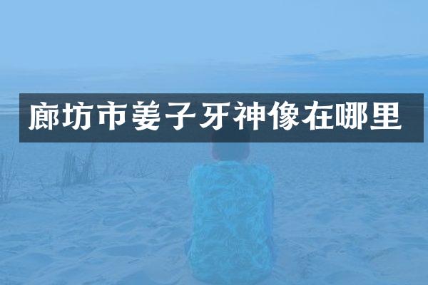 廊坊市姜子牙神像在哪里