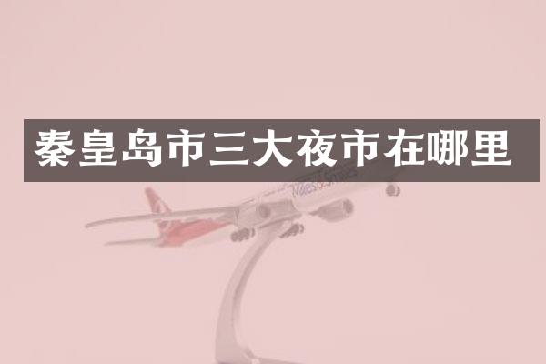 秦皇岛市三大夜市在哪里
