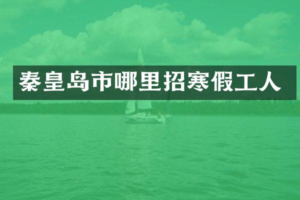 秦皇岛市哪里招寒假工人