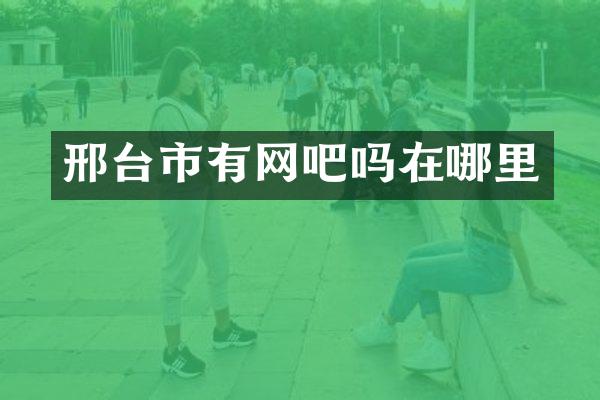 邢台市有网吧吗在哪里