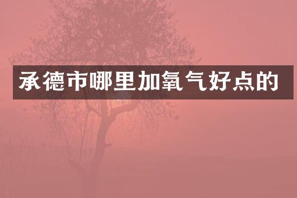 承德市哪里加氧气好点的