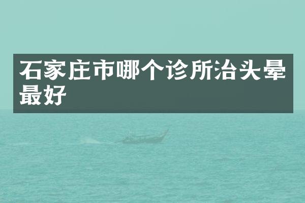石家庄市哪个诊所治头晕最好