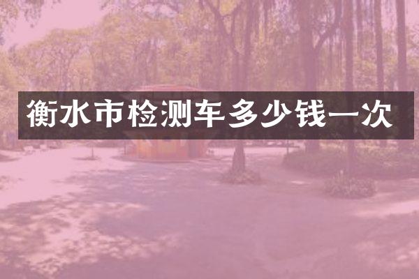衡水市检测车多少钱一次