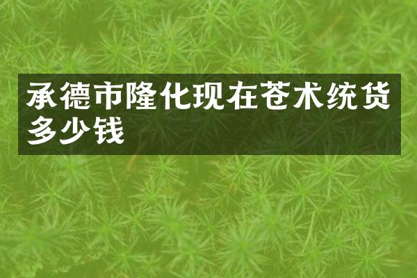 承德市隆化现在苍术统货多少钱