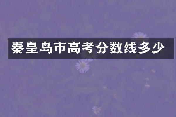 秦皇岛市高考分数线多少