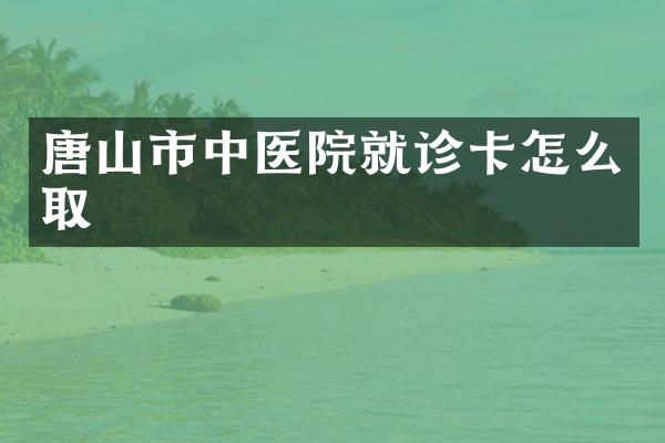 唐山市中医院就诊卡怎么取