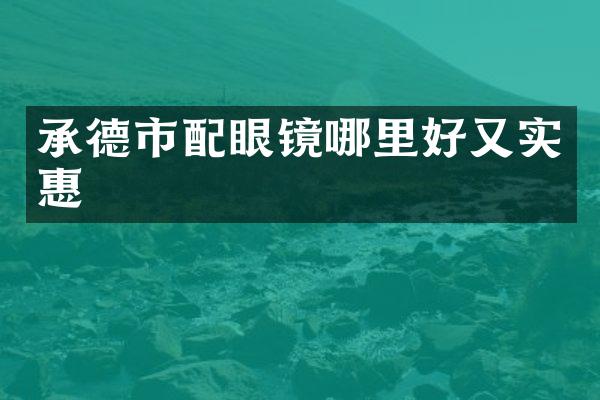 承德市配眼镜哪里好又实惠