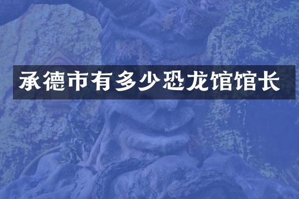 承德市有多少恐龙馆馆长