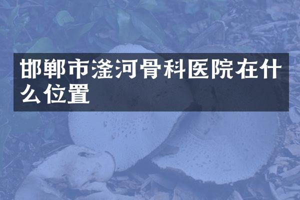 邯郸市滏河骨科医院在什么位置