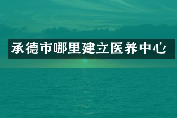 承德市哪里建立医养中心