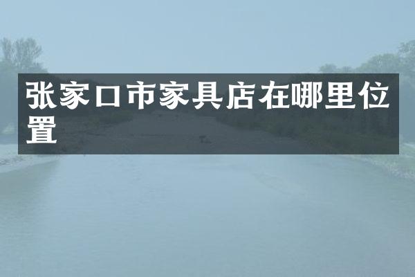 张家口市家具店在哪里位置