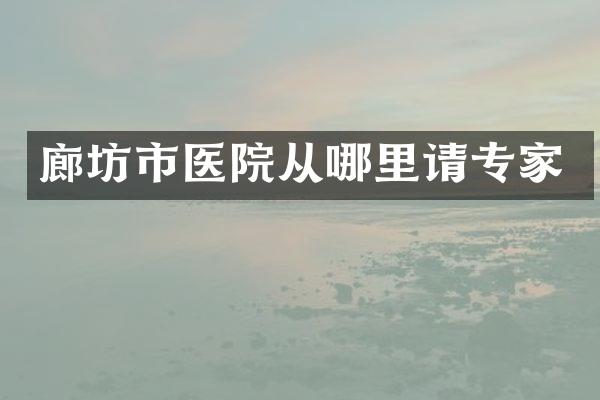廊坊市医院从哪里请专家