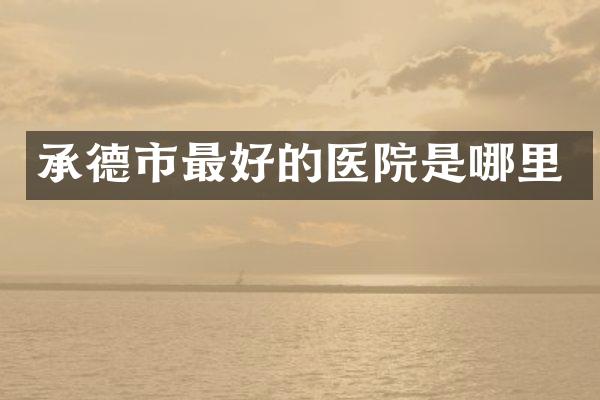 承德市最好的医院是哪里