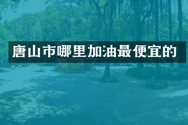 唐山市哪里加油最便宜的