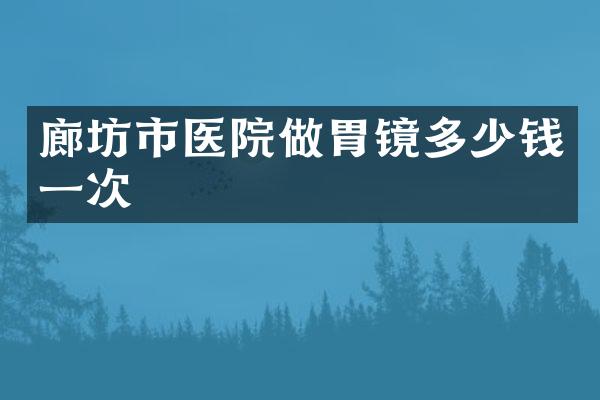 廊坊市医院做胃镜多少钱一次