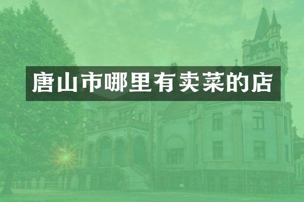 唐山市哪里有卖菜的店