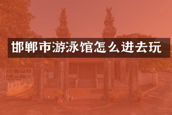邯郸市游泳馆怎么进去玩