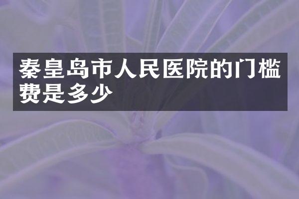 秦皇岛市人民医院的门槛费是多少