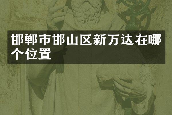 邯郸市邯山区新万达在哪个位置