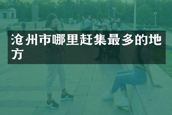 沧州市哪里赶集最多的地方