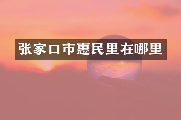 张家口市惠民里在哪里