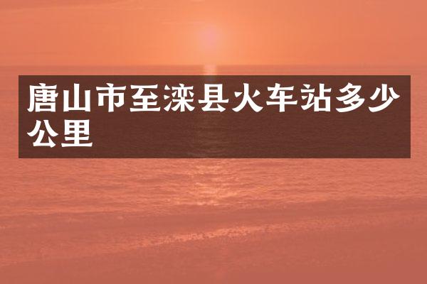 唐山市至滦县火车站多少公里
