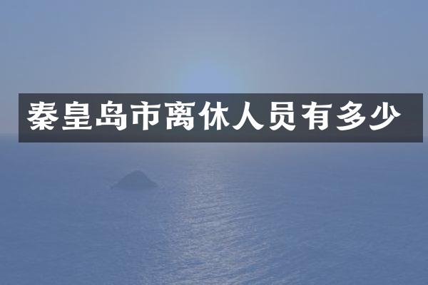 秦皇岛市离休人员有多少
