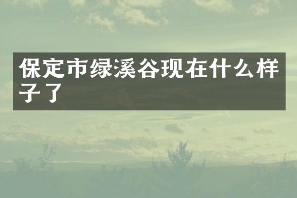 保定市绿溪谷现在什么样子了