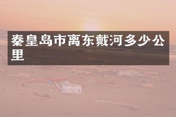 秦皇岛市离东戴河多少公里