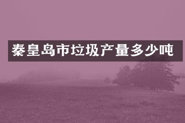 秦皇岛市垃圾产量多少吨