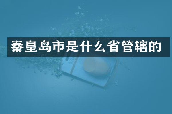 秦皇岛市是什么省管辖的