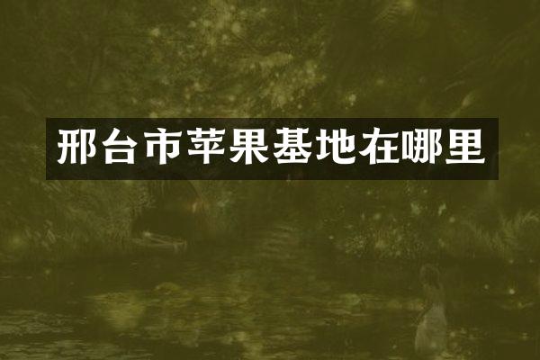 邢台市苹果基地在哪里