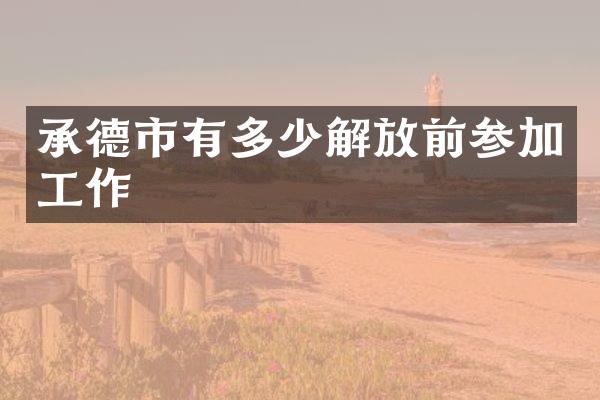 承德市有多少解放前参加工作