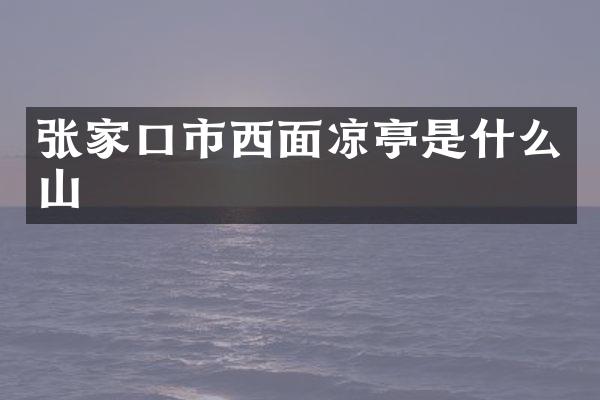 张家口市西面凉亭是什么山