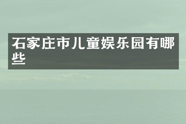 石家庄市儿童娱乐园有哪些