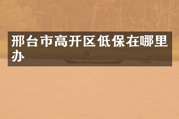 邢台市高开区低保在哪里办