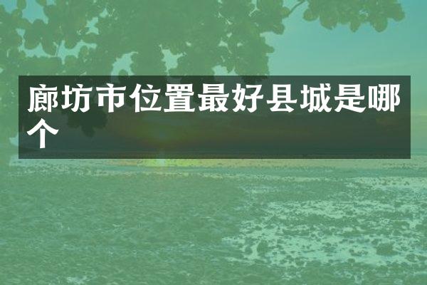 廊坊市位置最好县城是哪个