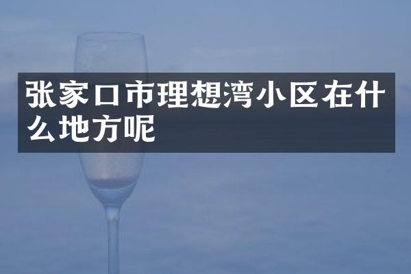 张家口市理想湾小区在什么地方呢