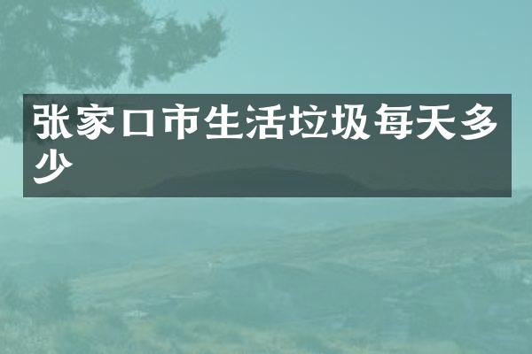 张家口市生活垃圾每天多少