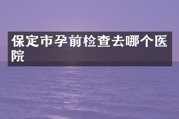 保定市孕前检查去哪个医院
