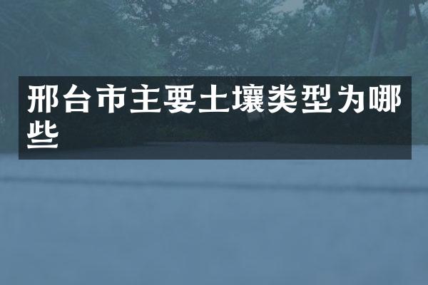 邢台市主要土壤类型为哪些