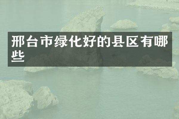 邢台市绿化好的县区有哪些